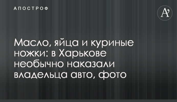 Масло, яйця і курячі ніжки: в Харкові незвично покарали власника авто, фото
