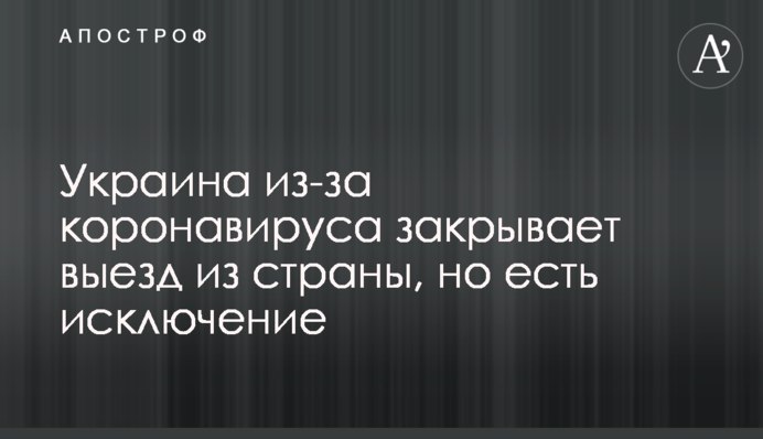 ​Україна через коронавірус закриває виїзд з країни, але є виключення