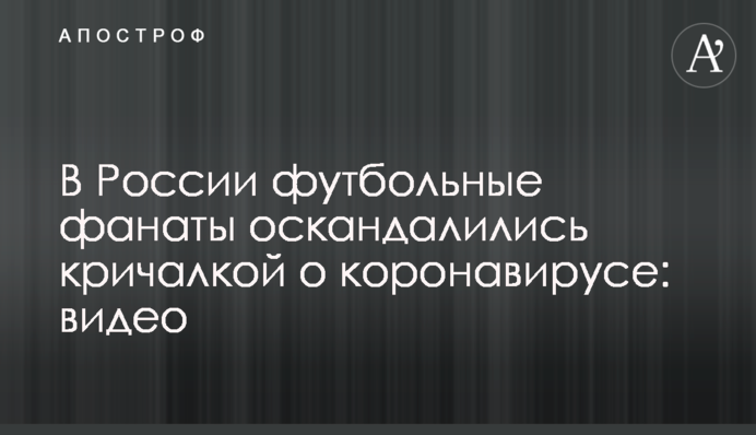 У Росії футбольні фанати оскандалились кричалкою про коронавірус: відео