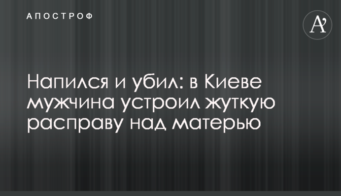 Напился и убил: в Киеве мужчина устроил жуткую расправу над матерью