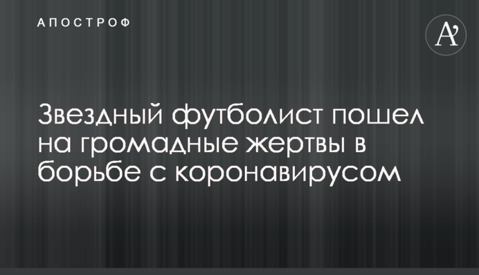 Зірковий футболіст пішов на величезні жертви в боротьбі з коронавірусом