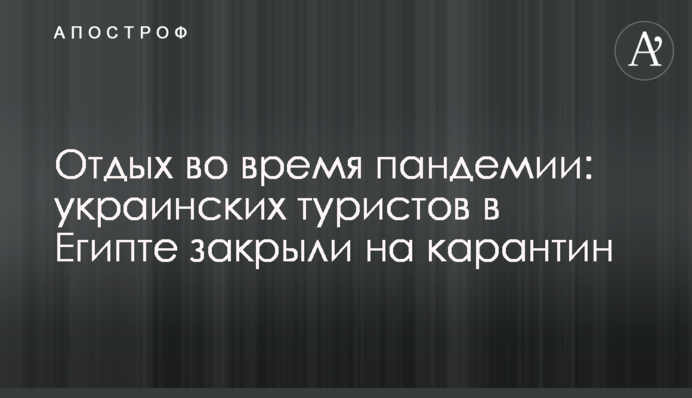 Відпочинок під час пандемії: українських туристів в Єгипті закрили на карантин