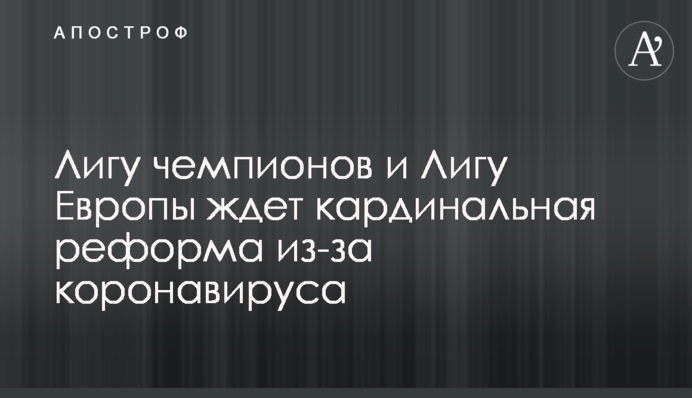 Лігу чемпіонів і Лігу Європи чекає кардинальна реформа через коронавірус