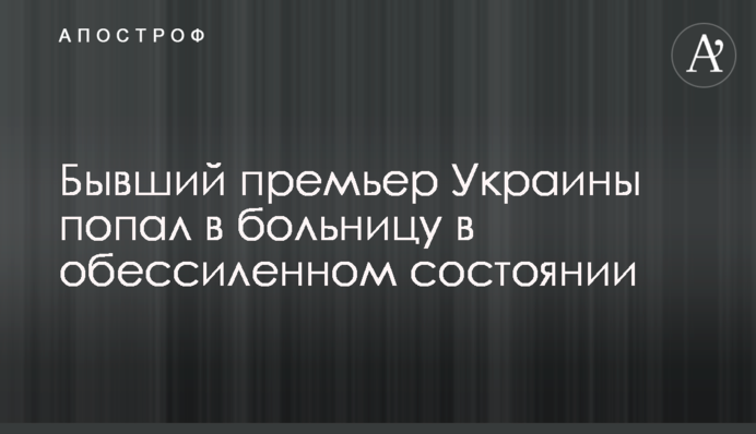 Колишній прем'єр України потрапив до лікарні в знесиленому стані