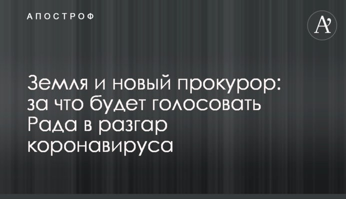 Земля и новый прокурор: за что будет голосовать Рада в разгар коронавируса