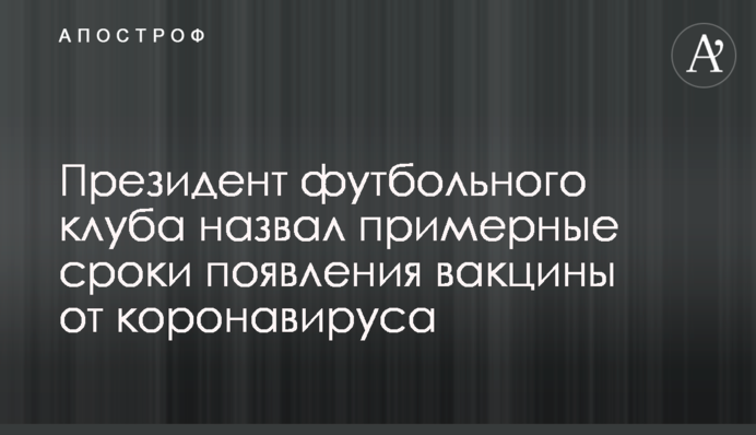 Президент футбольного клубу назвав приблизні терміни появи вакцини від коронавируса