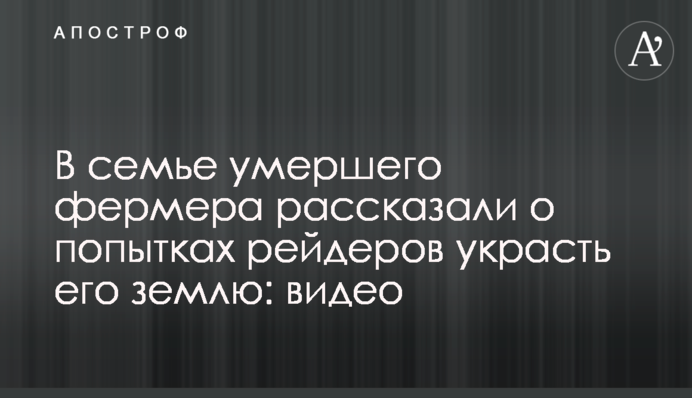 В семье умершего фермера рассказали о попытках рейдеров украсть его землю: видео