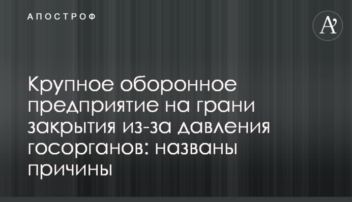 Крупное оборонное предприятие на грани закрытия из-за давления госорганов: названы причины