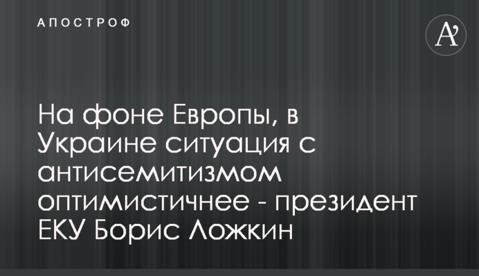На фоне Европы, в Украине ситуация с антисемитизмом оптимистичнее - президент ЕКУ Борис Ложкин