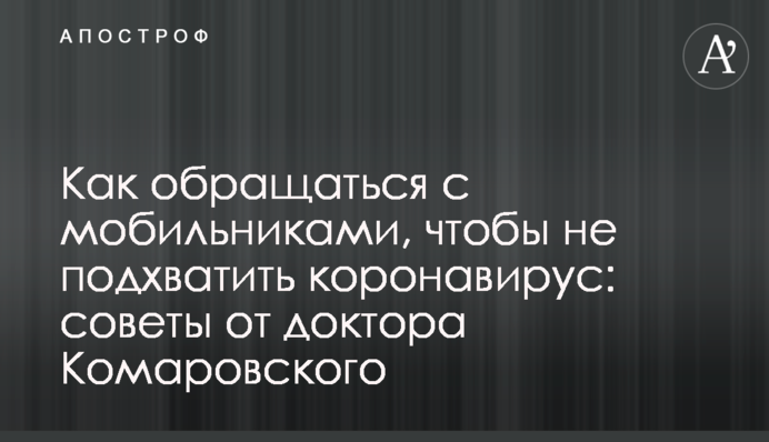 Как обращаться с мобильниками, чтобы не подхватить коронавирус: советы от доктора Комаровского