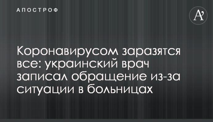 Коронавірусом заразяться всі: український лікар записав звернення через ситуацію в лікарнях