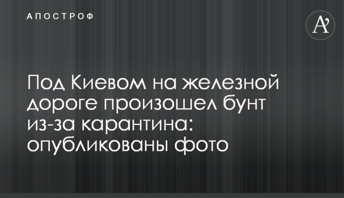 Под Киевом на железной дороге произошел бунт из-за карантина: опубликованы фото