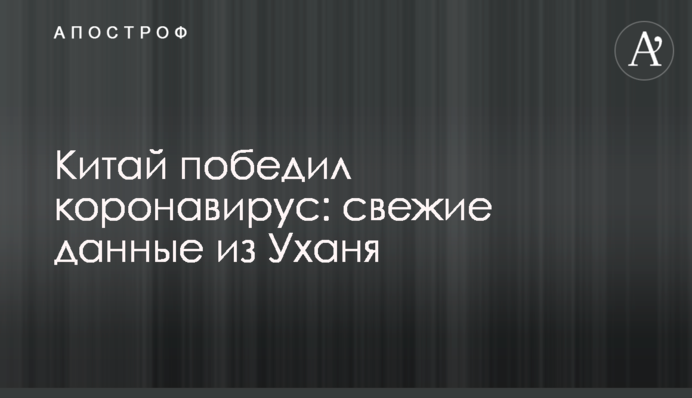 Китай победил коронавирус: свежие данные из Уханя