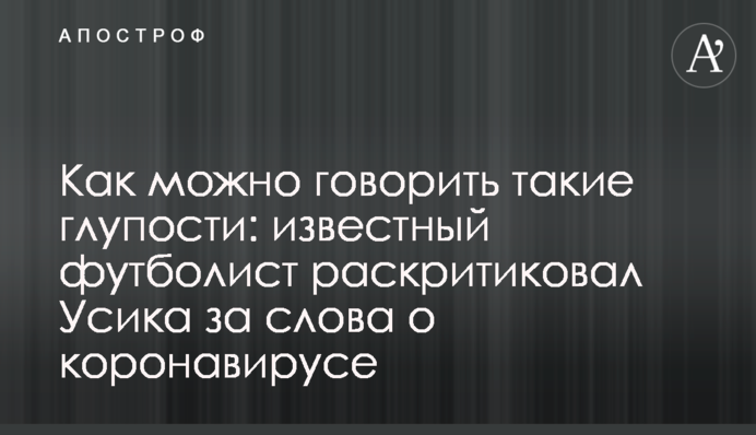 Як можна говорити такі дурниці: відомий футболіст розкритикував Усика за слова про коронавірус
