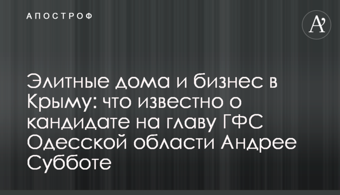 Элитные дома и бизнес в Крыму: что известно о кандидате на главу ГФС Одесской области Андрее Субботе