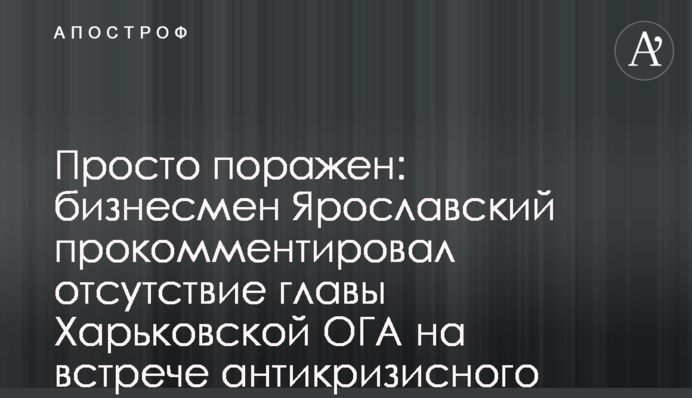 Просто вражений: бізнесмен Ярославський прокоментував відсутність глави Харківської ОДА на зустрічі антикризового штабу