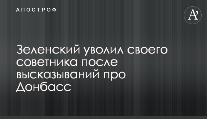 Зеленский уволил своего советника после высказываний про Донбасс