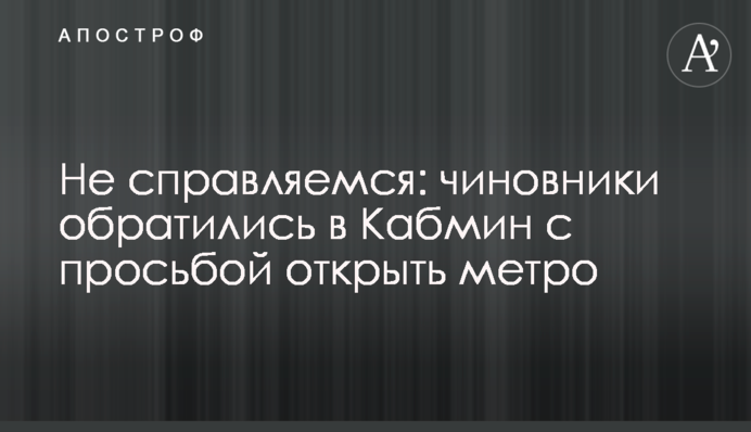 Не справляємося: посадовці звернулися до Кабміну з проханням відкрити метро