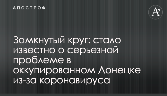 ​Замкнуте коло: стало відомо про серйозну проблему в окупованому Донецьку через коронавірус