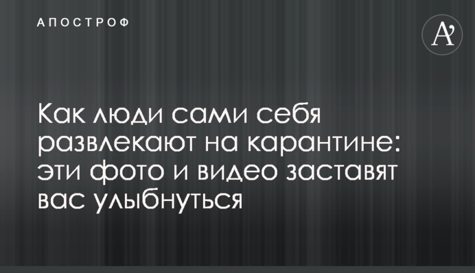 Як люди самі себе розважають на карантині: ці фото і відео змусять вас посміхнутися