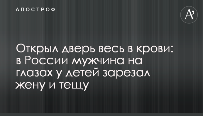 Відкрив двері весь в крові: в Росії чоловік на очах у дітей зарізав дружину і тещу