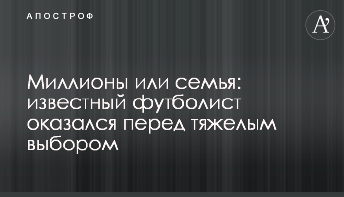 Миллионы или семья: известный футболист оказался перед тяжелым выбором