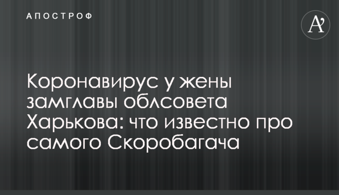 Коронавірус у дружини заступника голови облради Харкова: що відомо про самого Скоробагача