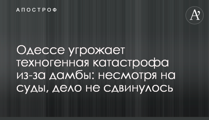 Одессе угрожает техногенная катастрофа из-за дамбы: несмотря на суды, дело не сдвинулось