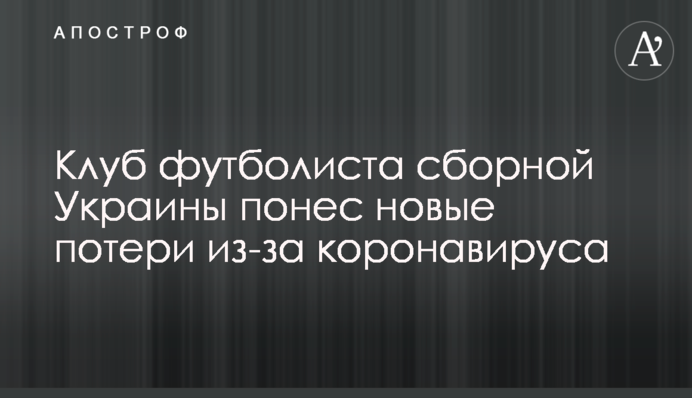 Клуб футболіста збірної України зазнав нових втрат через коронавірус