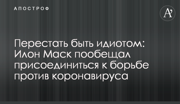 Перестать быть идиотом: Илон Маск пообещал присоединиться к борьбе против коронавируса