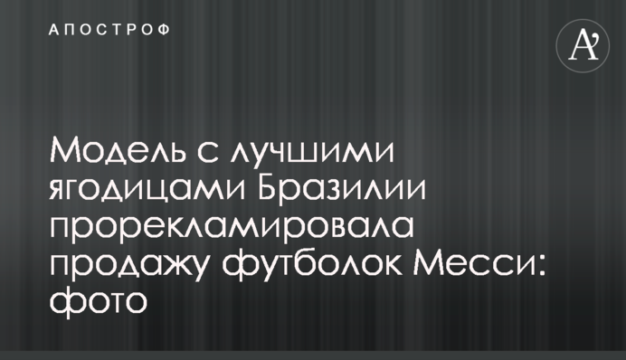 Модель с лучшими ягодицами Бразилии прорекламировала продажу футболок Месси: фото