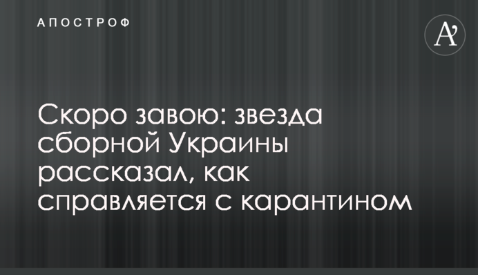 Скоро завию: зірка збірної України розповів, як справляється з карантином
