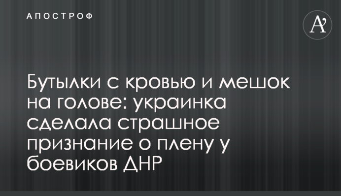 ​Пляшки з кров'ю і мішок на голові: українка зробила страшне зізнання про полон у бойовиків ДНР