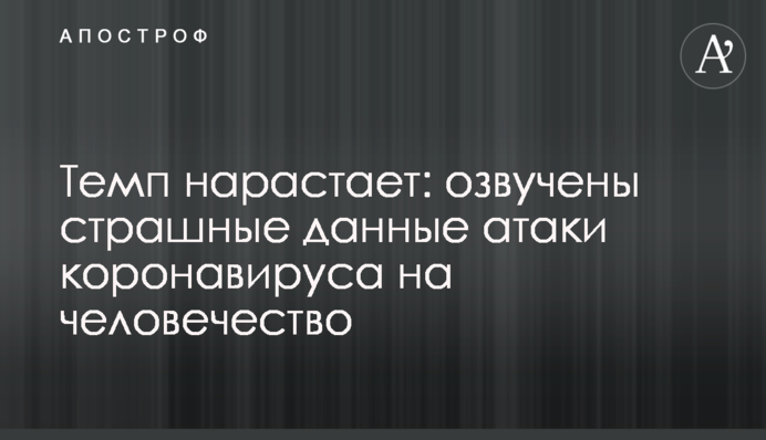 Темп нарастает: озвучены страшные данные атаки коронавируса на человечество