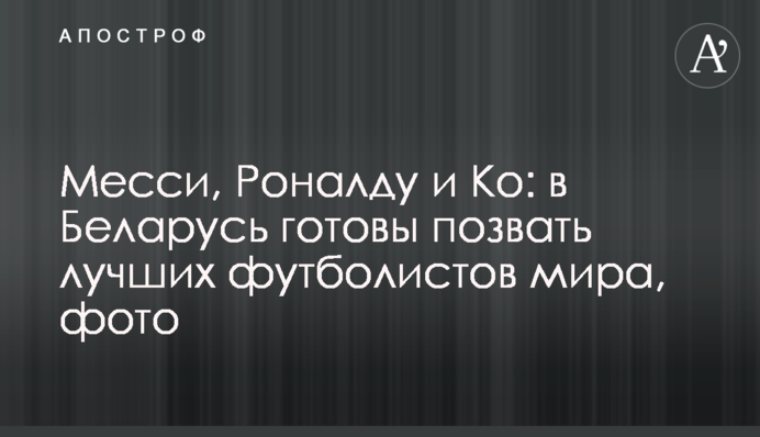 Месси, Роналду и Ко: в Беларусь готовы позвать лучших футболистов мира, фото