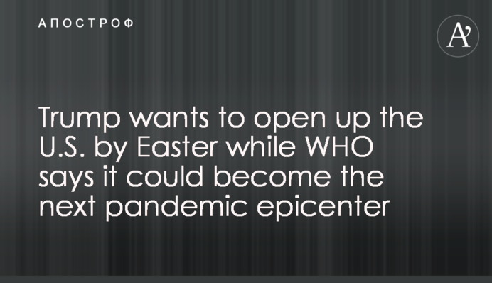 Trump wants to open up the U.S. by Easter while WHO says it could become the next pandemic epicenter