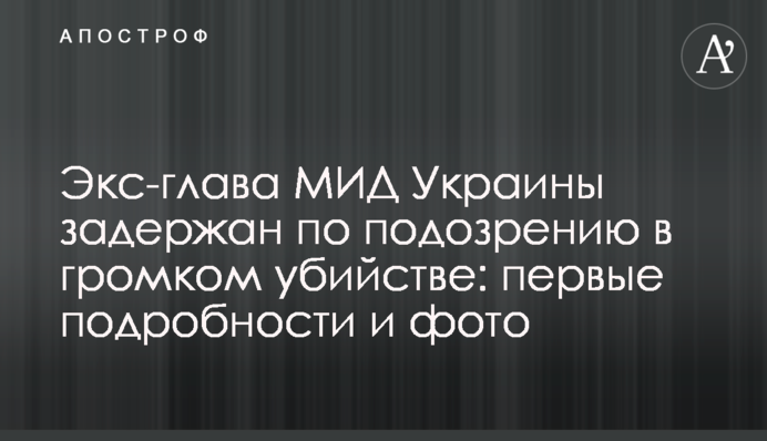 Экс-глава МИД Украины задержан по подозрению в громком убийстве: первые подробности и фото