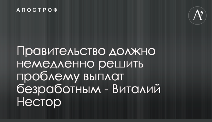 Уряд має негайно вирішити проблему виплат безробітним - Віталій Нестор