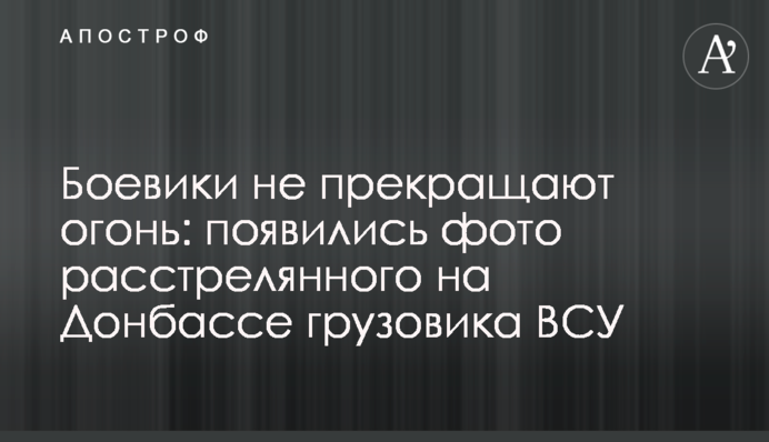 Бойовики не припиняють вогонь: з'явилися фото розстріляної на Донбасі вантажівки ЗСУ