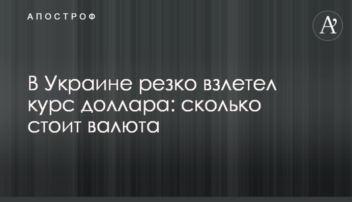 В Украине резко взлетел курс доллара: сколько стоит валюта