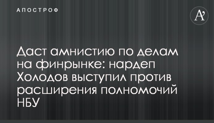 Дасть амністію у справах на фінринку: нардеп Холодов виступив проти розширення повноважень НБУ