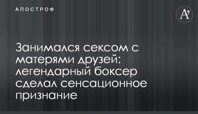 Займався сексом з матерями друзів: легендарний боксер зробив сенсаційне зізнання