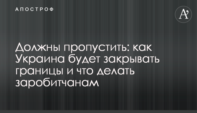 Повинні пропустити: як Україна буде закривати кордони і що робити заробітчанам