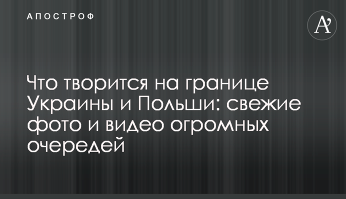 Що твориться на кордоні України і Польщі: свіжі фото і відео величезних черг