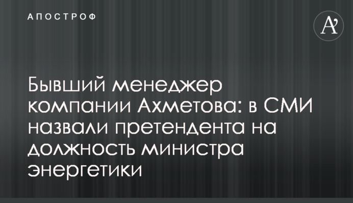 Колишній менеджер компанії Ахметова: в ЗМІ назвали претендента на посаду міністра енергетики