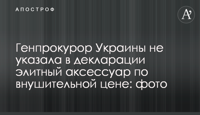 Генпрокурор Украины не указала в декларации элитный аксессуар по внушительной цене: фото