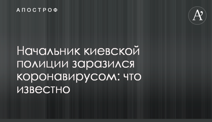 Начальник киевской полиции заразился коронавирусом: что известно