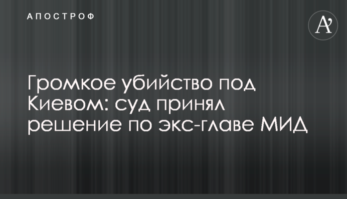 Громкое убийство под Киевом: суд принял решение по экс-главе МИД