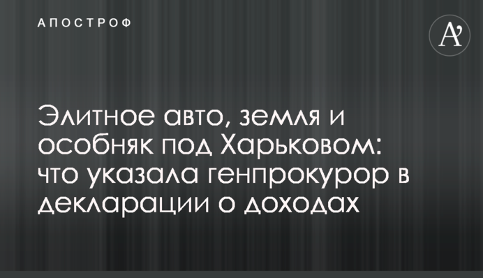 Елітне авто, земля і особняк під Харковом: що вказала генпрокурор в декларації про доходи
