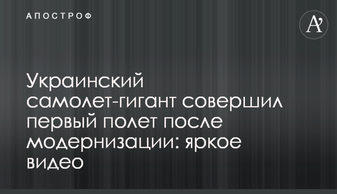 Український літак-гігант здійснив перший політ після модернізації: яскраве відео
